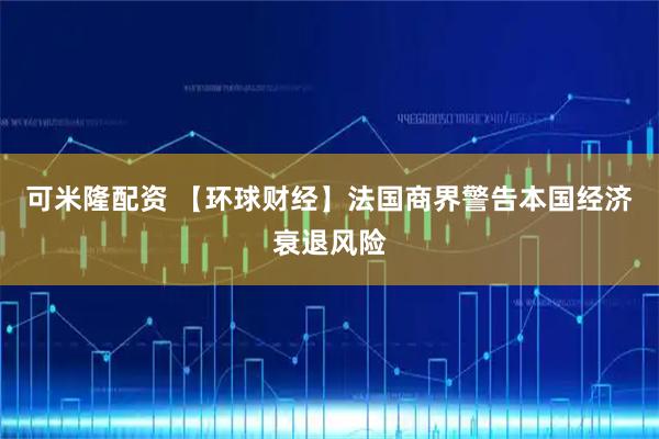 可米隆配资 【环球财经】法国商界警告本国经济衰退风险