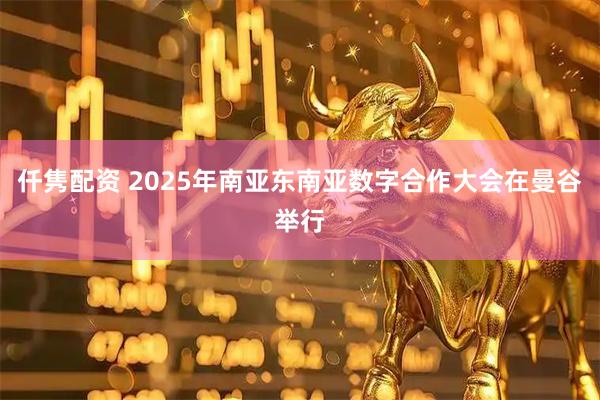 仟隽配资 2025年南亚东南亚数字合作大会在曼谷举行