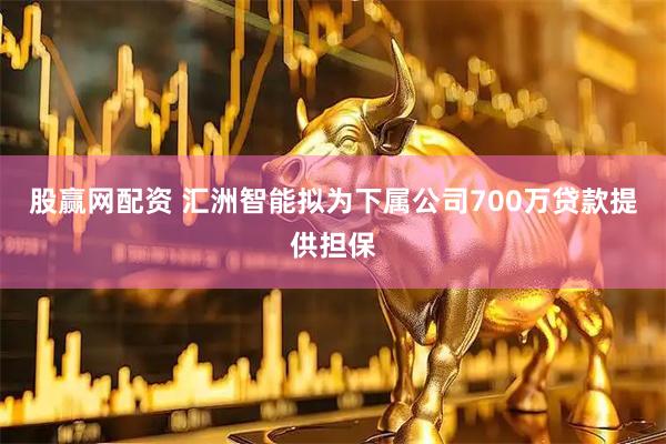 股赢网配资 汇洲智能拟为下属公司700万贷款提供担保
