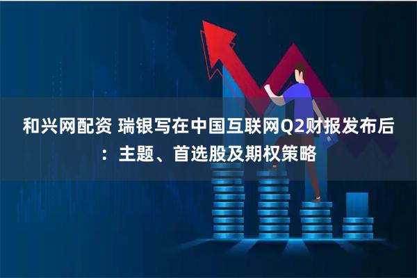 和兴网配资 瑞银写在中国互联网Q2财报发布后：主题、首选股及期权策略