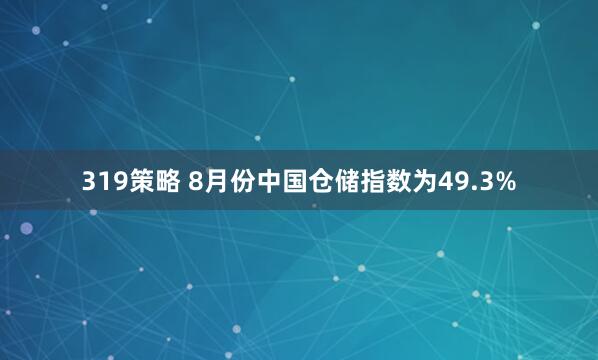 319策略 8月份中国仓储指数为49.3%