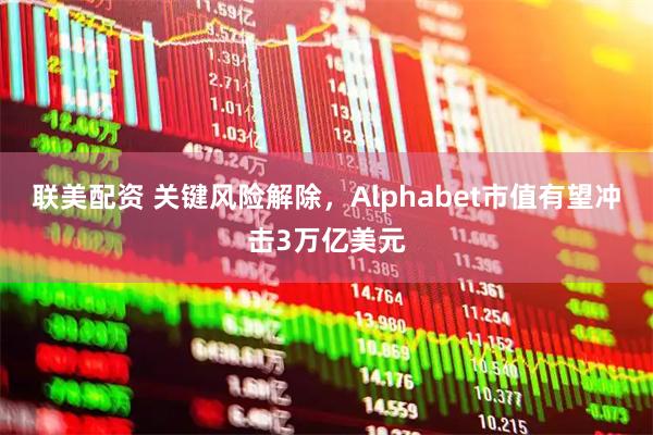 联美配资 关键风险解除，Alphabet市值有望冲击3万亿美元