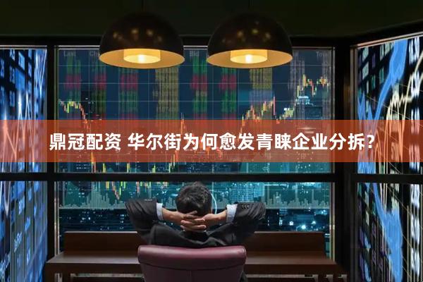 鼎冠配资 华尔街为何愈发青睐企业分拆？