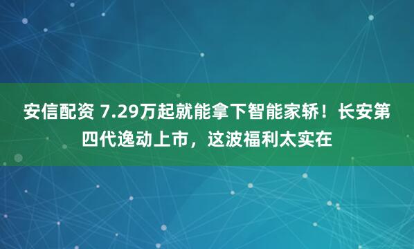 安信配资 7.29万起就能拿下智能家轿！长安第四代逸动上市，这波福利太实在