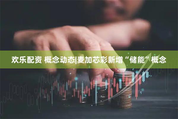 欢乐配资 概念动态|麦加芯彩新增“储能”概念
