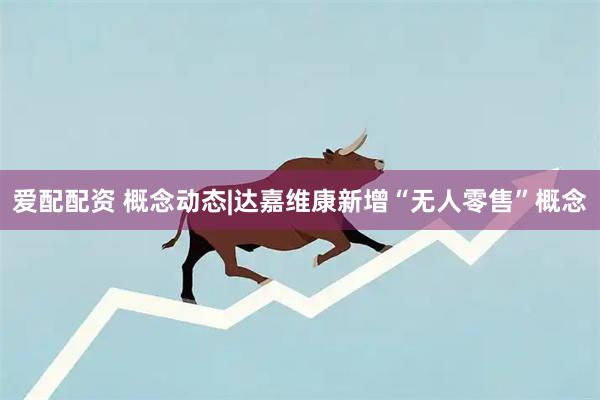爱配配资 概念动态|达嘉维康新增“无人零售”概念