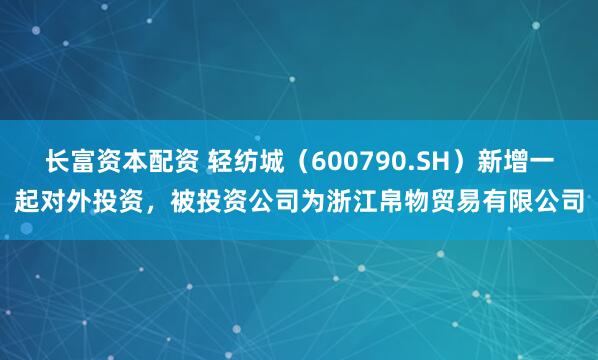 长富资本配资 轻纺城（600790.SH）新增一起对外投资，被投资公司为浙江帛物贸易有限公司