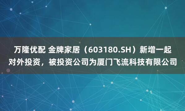 万隆优配 金牌家居（603180.SH）新增一起对外投资，被投资公司为厦门飞流科技有限公司