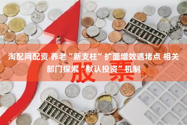 淘配网配资 养老“新支柱”扩面增效遇堵点 相关部门探索“默认投资”机制
