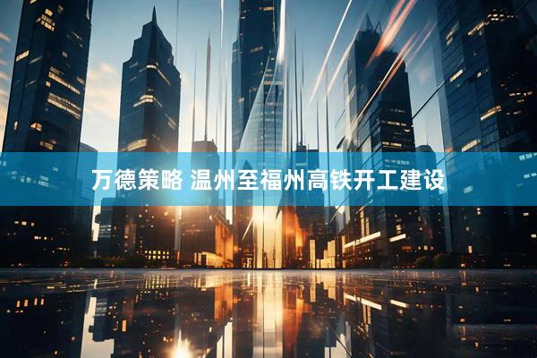 万德策略 温州至福州高铁开工建设