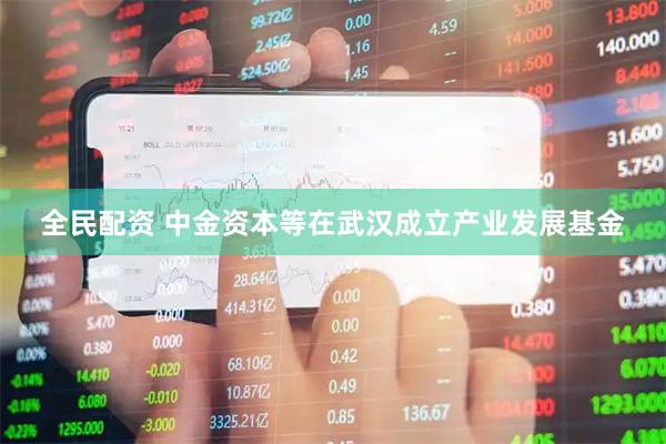 全民配资 中金资本等在武汉成立产业发展基金