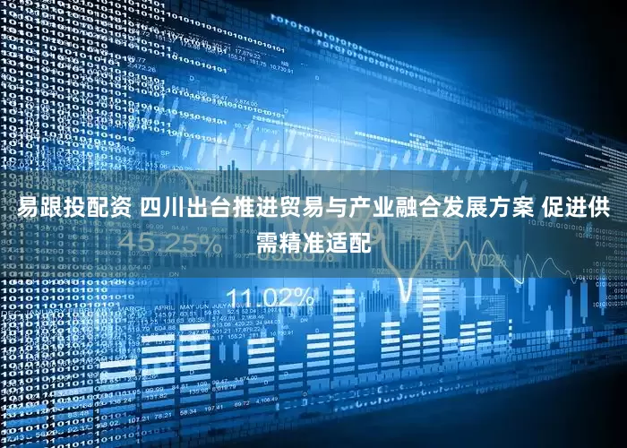 易跟投配资 四川出台推进贸易与产业融合发展方案 促进供需精准适配