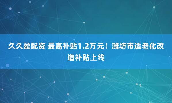 久久盈配资 最高补贴1.2万元!潍坊市适老化改造补贴上线