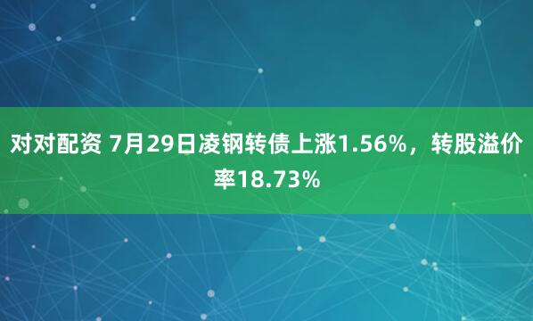 对对配资 7月29日凌钢转债上涨1.56%,转股溢价率18.73%