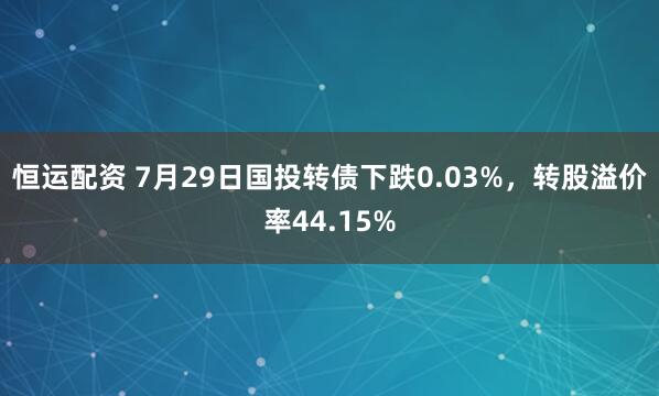 恒运配资 7月29日国投转债下跌0.03%,转股溢价率44.15%