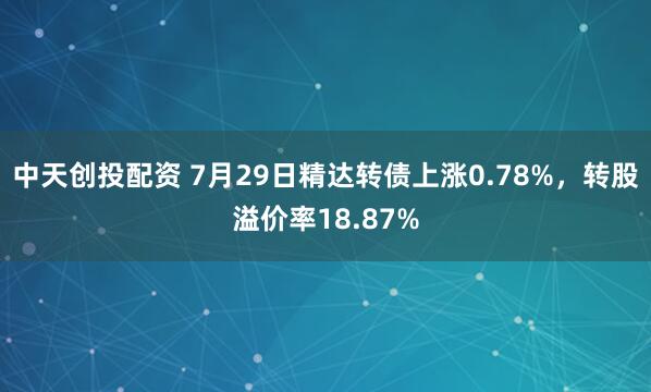 中天创投配资 7月29日精达转债上涨0.78%,转股溢价率18.87%
