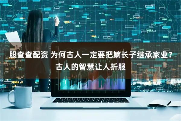 股查查配资 为何古人一定要把嫡长子继承家业?古人的智慧让人折服