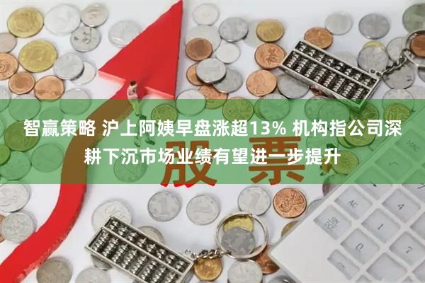 智赢策略 沪上阿姨早盘涨超13% 机构指公司深耕下沉市场业绩有望进一步提升