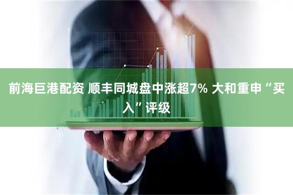 前海巨港配资 顺丰同城盘中涨超7% 大和重申“买入”评级