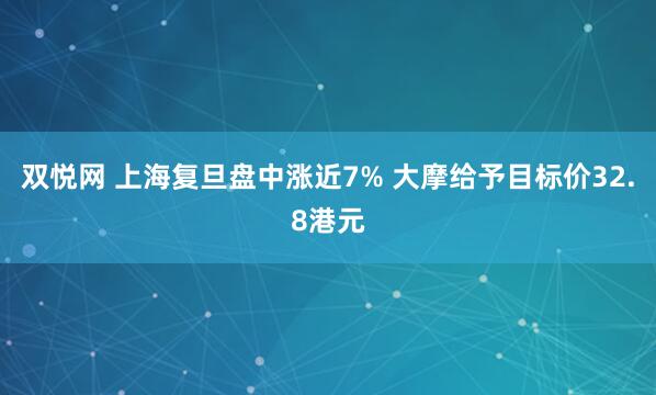 双悦网 上海复旦盘中涨近7% 大摩给予目标价32.8港元