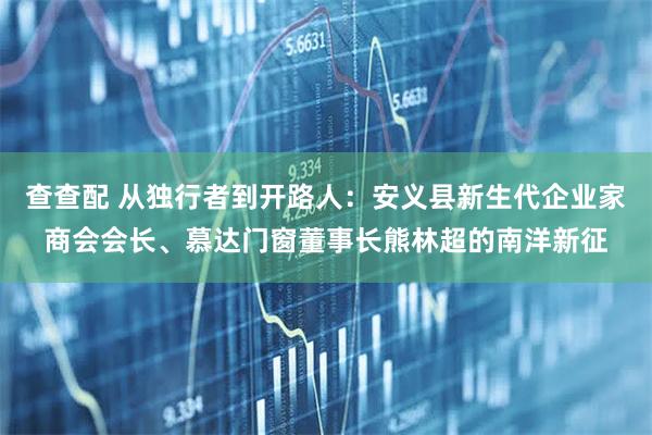 查查配 从独行者到开路人:安义县新生代企业家商会会长、慕达门窗董事长熊林超的南洋新征