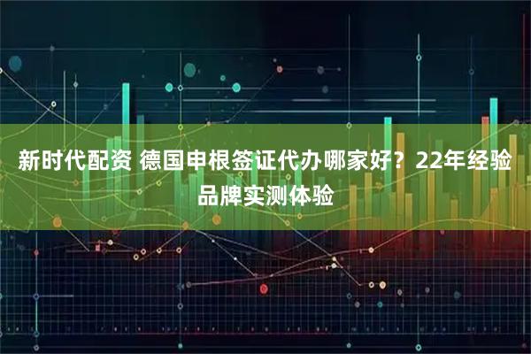 新时代配资 德国申根签证代办哪家好？22年经验品牌实测体验