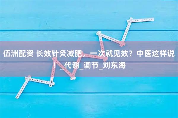 伍洲配资 长效针灸减肥，一次就见效？中医这样说！_代谢_调节_刘东海