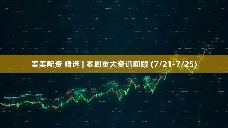 美美配资 精选 | 本周重大资讯回顾 (7/21-7/25)