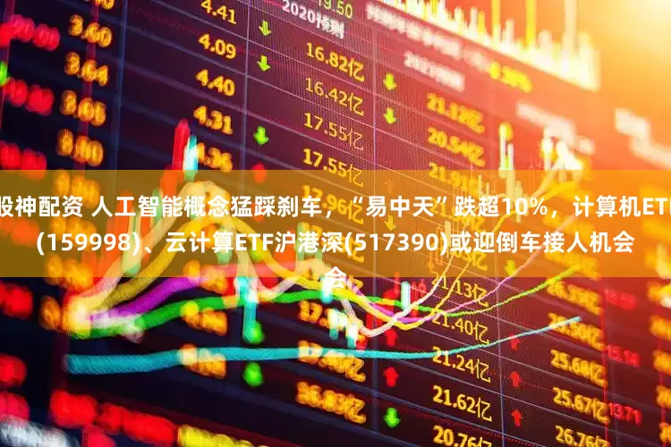 股神配资 人工智能概念猛踩刹车，“易中天”跌超10%，计算机ETF(159998)、云计算ETF沪港深(517390)或迎倒车接人机会