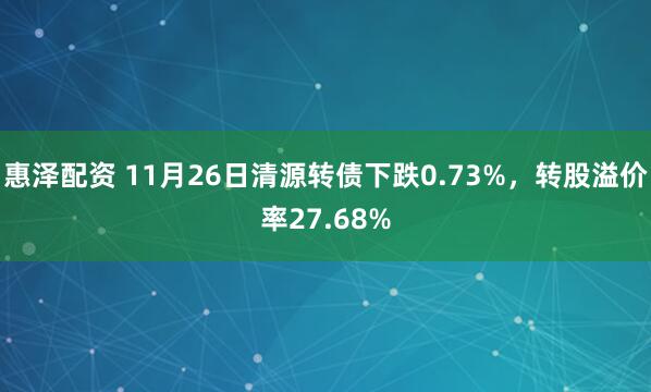 惠泽配资 11月26日清源转债下跌0.73%，转股溢价率27.68%