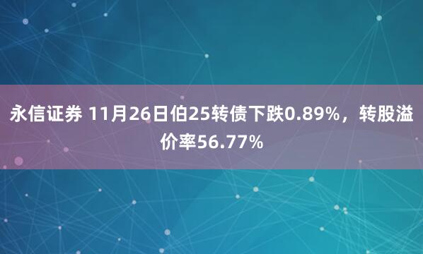 永信证券 11月26日伯25转债下跌0.89%，转股溢价率56.77%