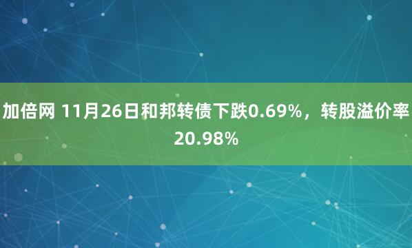 加倍网 11月26日和邦转债下跌0.69%，转股溢价率20.98%