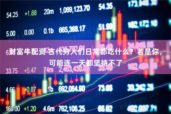财富牛配资 古代穷人们日常都吃什么？若是你，可能连一天都坚持不了