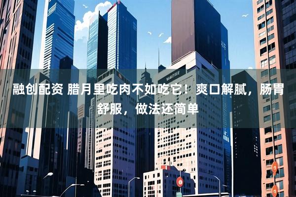 融创配资 腊月里吃肉不如吃它！爽口解腻，肠胃舒服，做法还简单