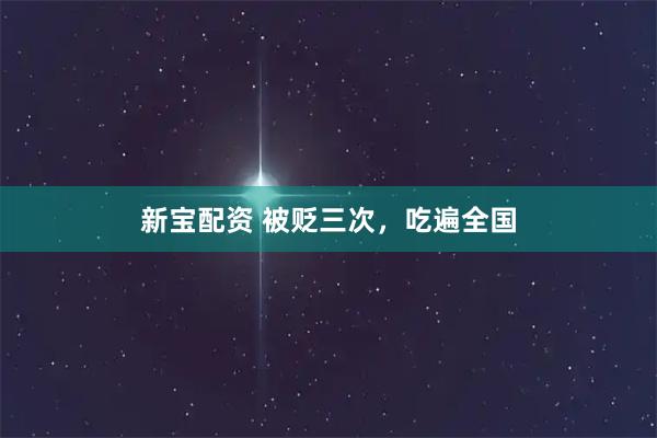 新宝配资 被贬三次，吃遍全国