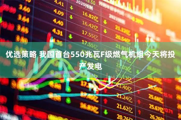 优选策略 我国首台550兆瓦F级燃气机组今天将投产发电