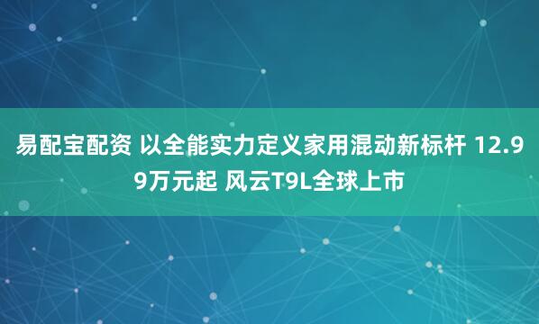 易配宝配资 以全能实力定义家用混动新标杆 12.99万元起 风云T9L全球上市