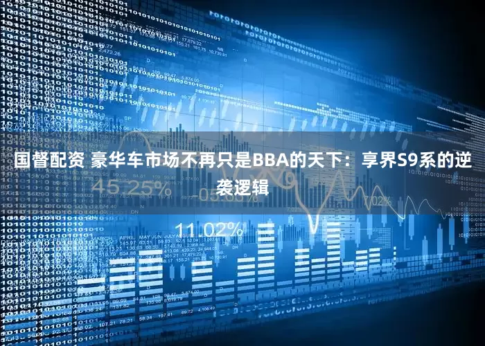 国督配资 豪华车市场不再只是BBA的天下：享界S9系的逆袭逻辑