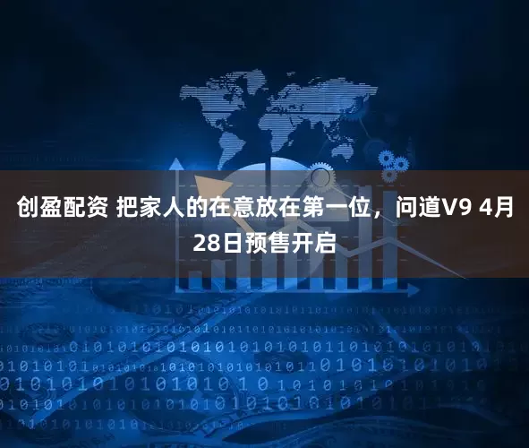 创盈配资 把家人的在意放在第一位，问道V9 4月28日预售开启