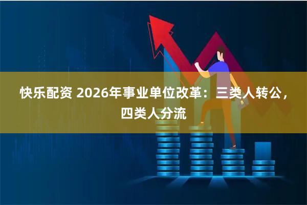 快乐配资 2026年事业单位改革：三类人转公，四类人分流