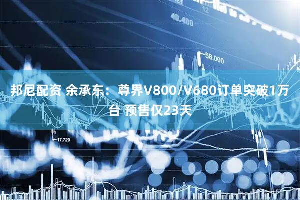 邦尼配资 余承东：尊界V800/V680订单突破1万台 预售仅23天